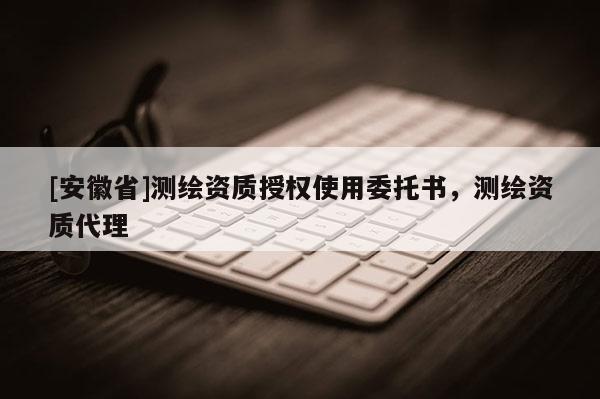 [安徽省]测绘资质授权使用委托书，测绘资质代理