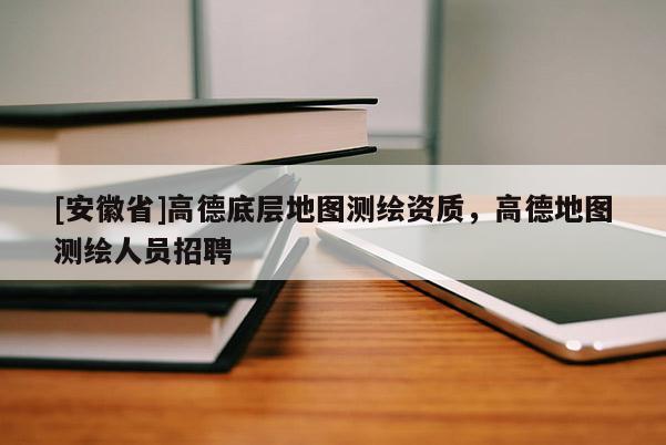 [安徽省]高德底层地图测绘资质，高德地图测绘人员招聘
