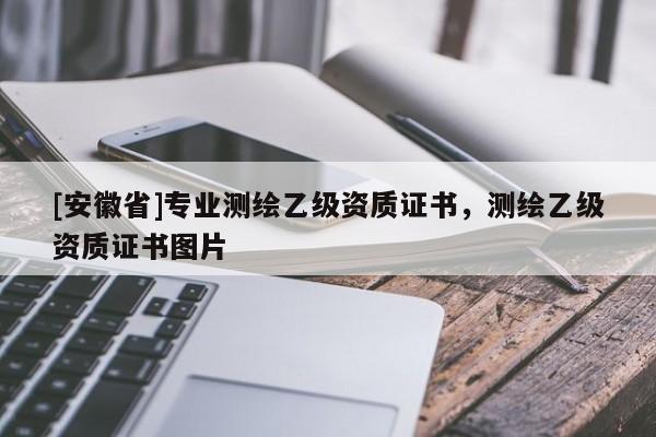 [安徽省]专业测绘乙级资质证书，测绘乙级资质证书图片