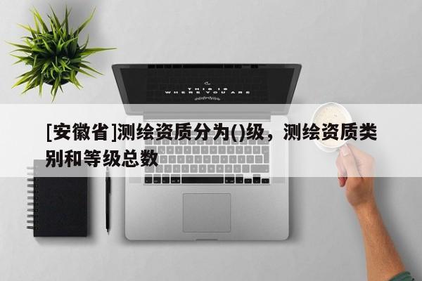 [安徽省]测绘资质分为()级，测绘资质类别和等级总数