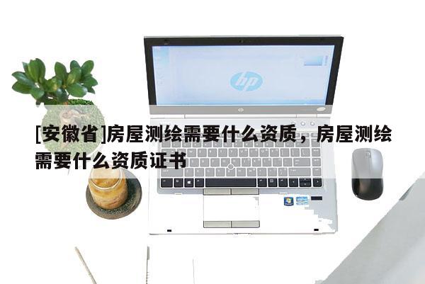 [安徽省]房屋测绘需要什么资质，房屋测绘需要什么资质证书