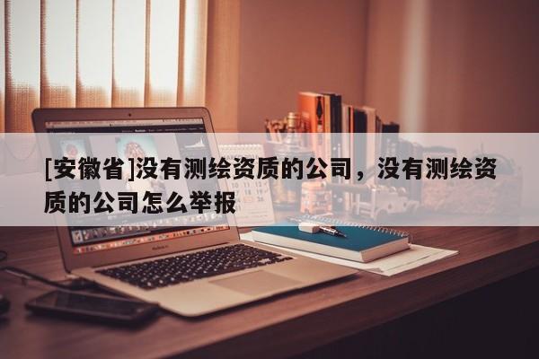 [安徽省]没有测绘资质的公司，没有测绘资质的公司怎么举报