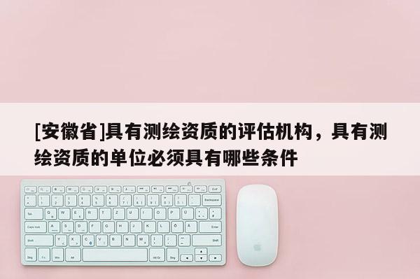 [安徽省]具有测绘资质的评估机构，具有测绘资质的单位必须具有哪些条件