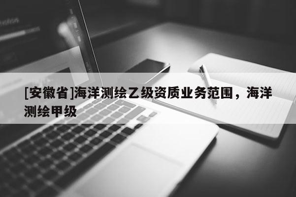 [安徽省]海洋测绘乙级资质业务范围，海洋测绘甲级