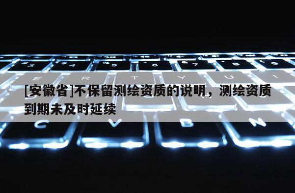 [安徽省]不保留测绘资质的说明，测绘资质到期未及时延续