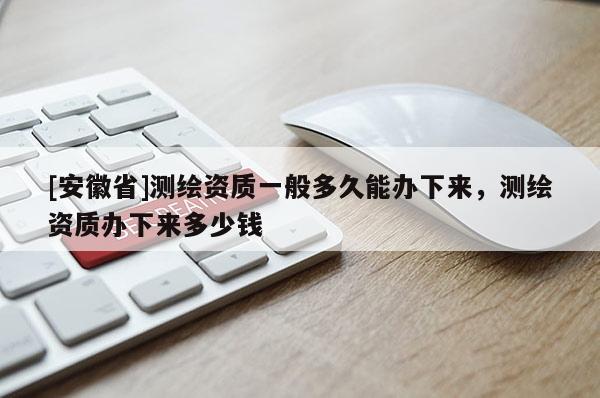 [安徽省]测绘资质一般多久能办下来，测绘资质办下来多少钱