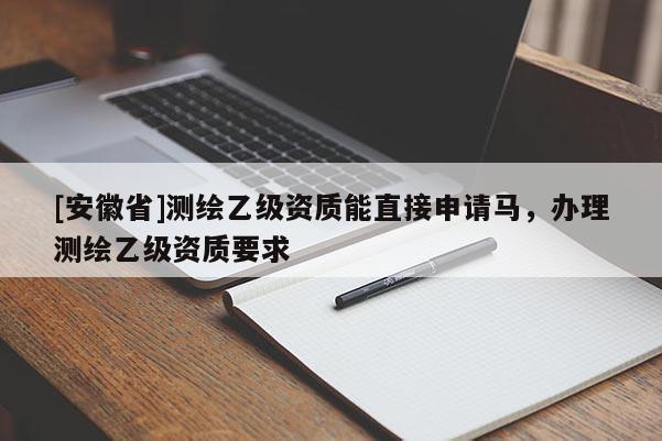 [安徽省]测绘乙级资质能直接申请马，办理测绘乙级资质要求
