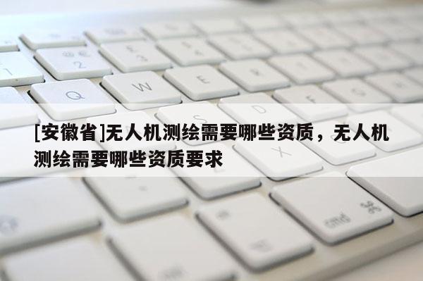 [安徽省]无人机测绘需要哪些资质，无人机测绘需要哪些资质要求