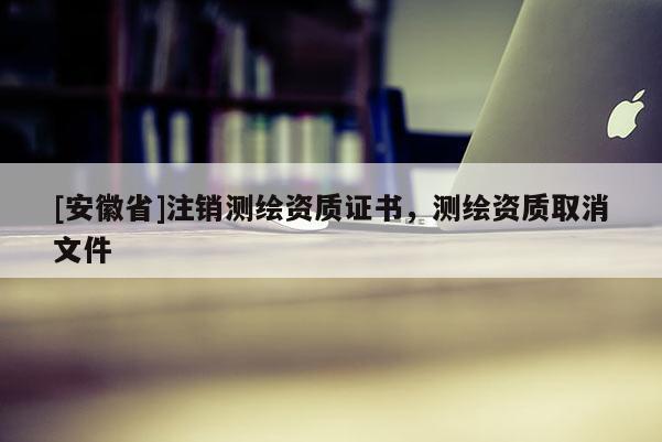 [安徽省]注销测绘资质证书，测绘资质取消文件