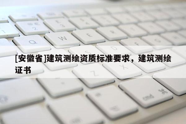 [安徽省]建筑测绘资质标准要求，建筑测绘证书