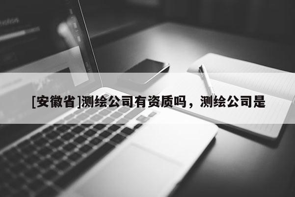 [安徽省]测绘公司有资质吗，测绘公司是