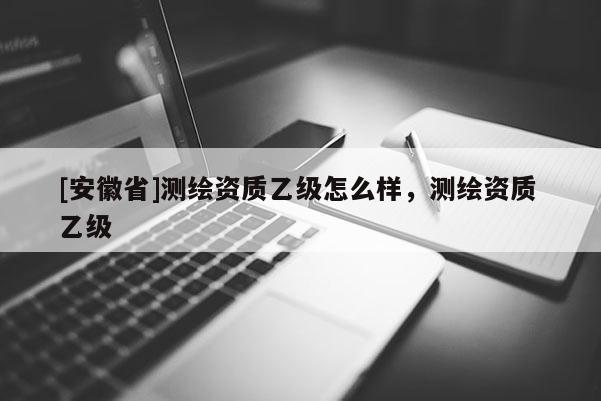 [安徽省]测绘资质乙级怎么样，测绘资质 乙级