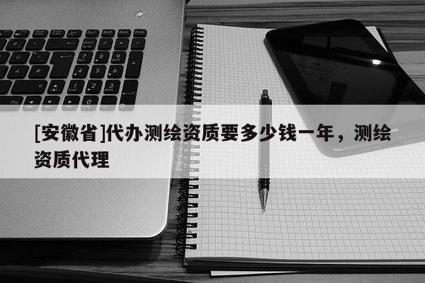 [安徽省]代办测绘资质要多少钱一年，测绘资质代理