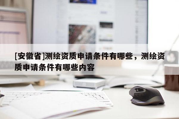 [安徽省]测绘资质申请条件有哪些，测绘资质申请条件有哪些内容