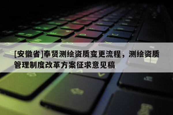 [安徽省]奉贤测绘资质变更流程，测绘资质管理制度改革方案征求意见稿