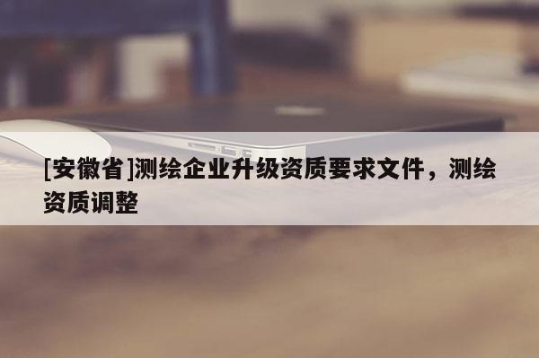 [安徽省]测绘企业升级资质要求文件，测绘资质调整