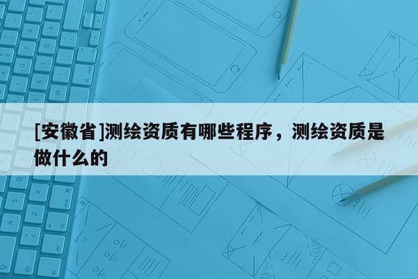 [安徽省]测绘资质有哪些程序，测绘资质是做什么的