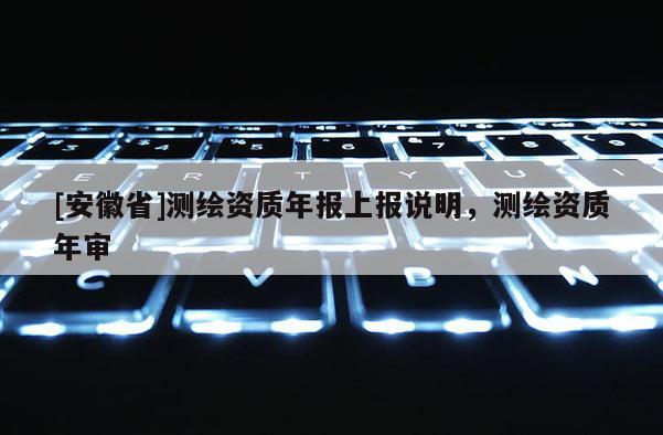 [安徽省]测绘资质年报上报说明，测绘资质年审