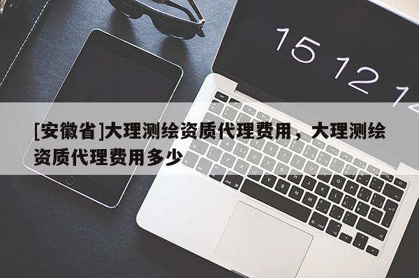 [安徽省]大理测绘资质代理费用，大理测绘资质代理费用多少