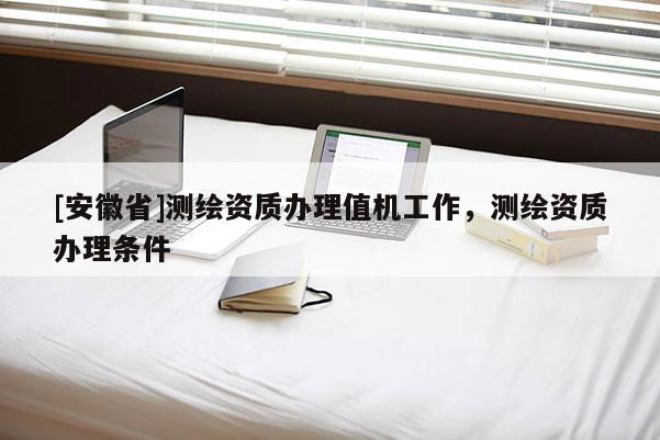 [安徽省]测绘资质办理值机工作，测绘资质办理条件