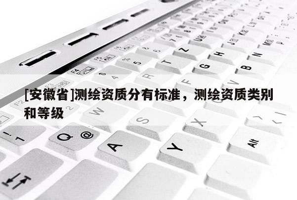 [安徽省]测绘资质分有标准，测绘资质类别和等级