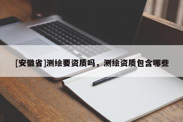 [安徽省]测绘要资质吗，测绘资质包含哪些