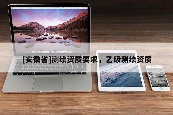 [安徽省]测绘资质要求，乙级测绘资质