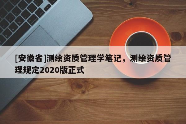 [安徽省]测绘资质管理学笔记，测绘资质管理规定2020版正式