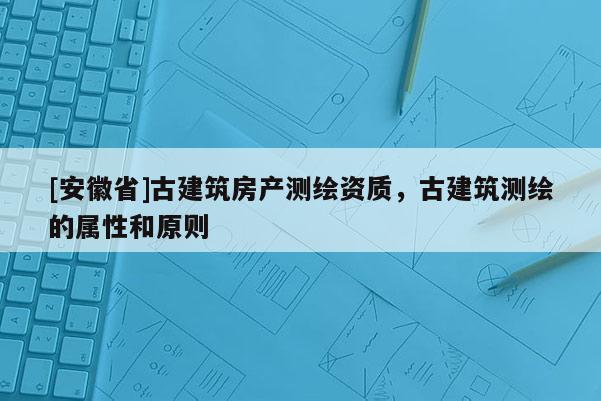 [安徽省]古建筑房产测绘资质，古建筑测绘的属性和原则