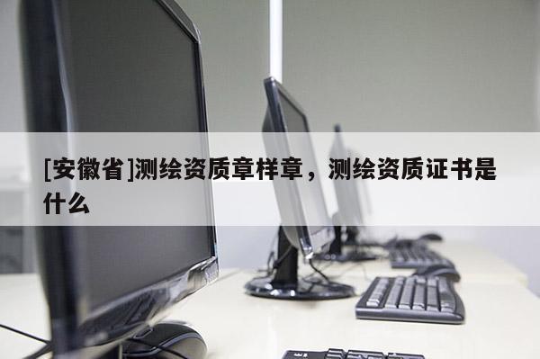 [安徽省]测绘资质章样章，测绘资质证书是什么