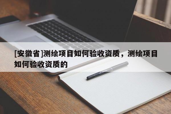 [安徽省]测绘项目如何验收资质，测绘项目如何验收资质的