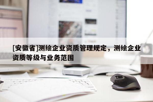 [安徽省]测绘企业资质管理规定，测绘企业资质等级与业务范围