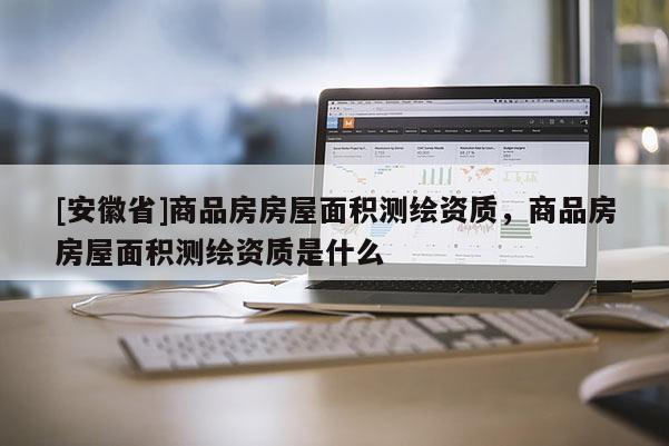 [安徽省]商品房房屋面积测绘资质，商品房房屋面积测绘资质是什么