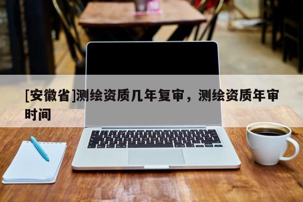 [安徽省]测绘资质几年复审，测绘资质年审时间