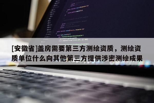 [安徽省]盖房需要第三方测绘资质，测绘资质单位什么向其他第三方提供涉密测绘成果