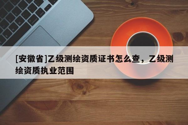 [安徽省]乙级测绘资质证书怎么查，乙级测绘资质执业范围