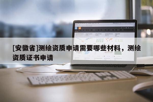 [安徽省]测绘资质申请需要哪些材料，测绘资质证书申请