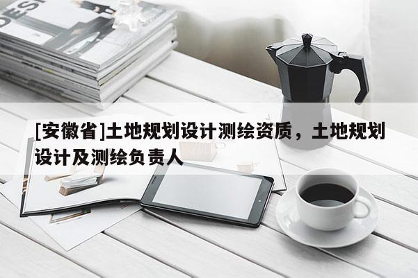 [安徽省]土地规划设计测绘资质，土地规划设计及测绘负责人