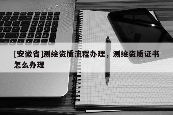 [安徽省]测绘资质流程办理，测绘资质证书怎么办理