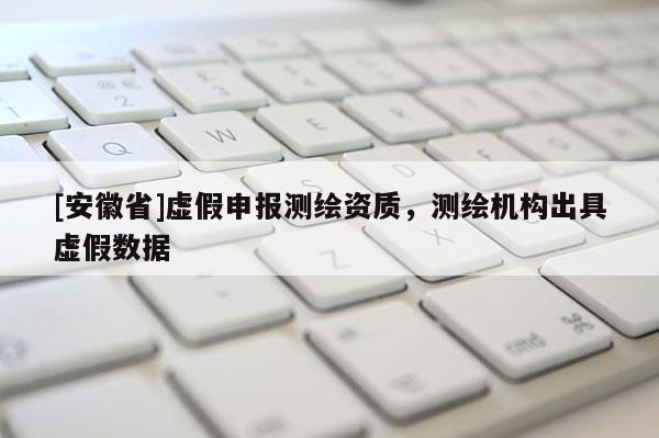 [安徽省]虚假申报测绘资质，测绘机构出具虚假数据