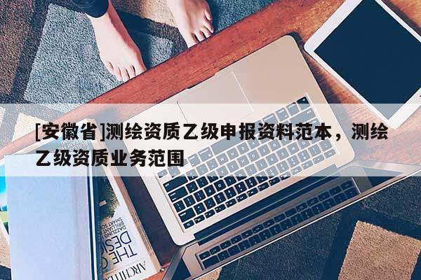 [安徽省]测绘资质乙级申报资料范本，测绘乙级资质业务范围