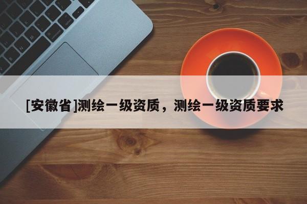 [安徽省]测绘一级资质，测绘一级资质要求