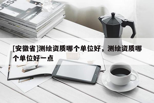 [安徽省]测绘资质哪个单位好，测绘资质哪个单位好一点