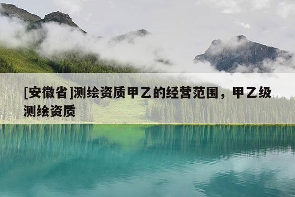 [安徽省]测绘资质甲乙的经营范围，甲乙级测绘资质