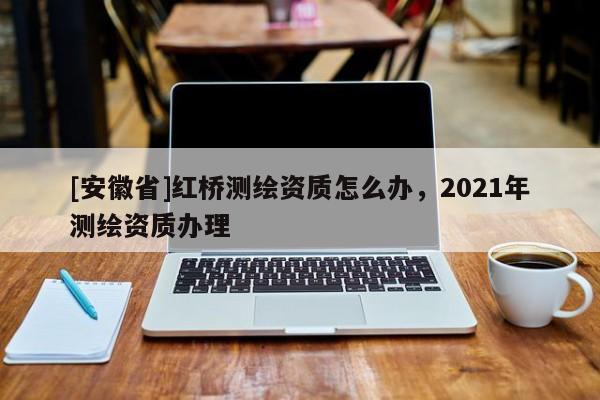 [安徽省]红桥测绘资质怎么办，2021年测绘资质办理