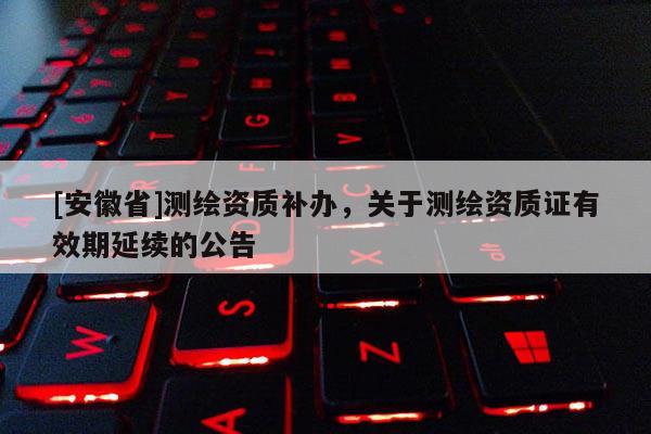 [安徽省]测绘资质补办，关于测绘资质证有效期延续的公告