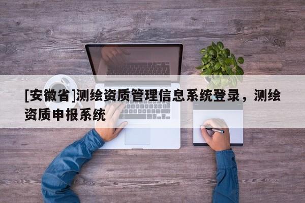 [安徽省]测绘资质管理信息系统登录，测绘资质申报系统