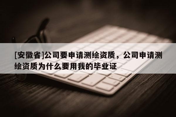 [安徽省]公司要申请测绘资质，公司申请测绘资质为什么要用我的毕业证