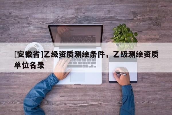 [安徽省]乙级资质测绘条件，乙级测绘资质单位名录