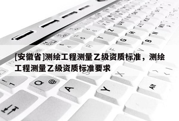 [安徽省]测绘工程测量乙级资质标准，测绘工程测量乙级资质标准要求